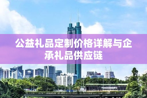 公益礼品定制价格详解与企承礼品供应链