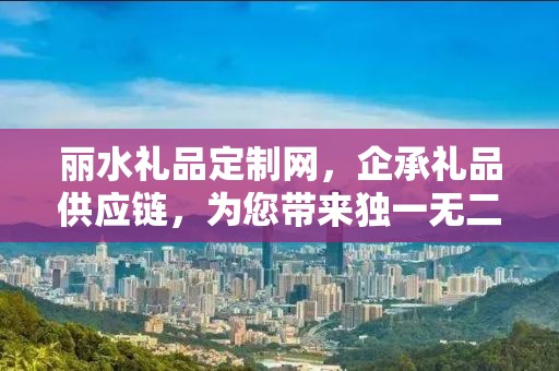 丽水礼品定制网，企承礼品供应链，为您带来独一无二的定制体验