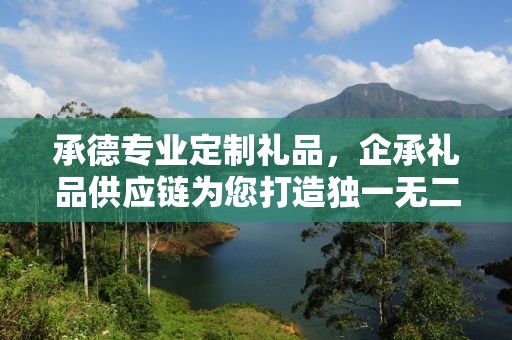 承德专业定制礼品，企承礼品供应链为您打造独一无二的礼品体验