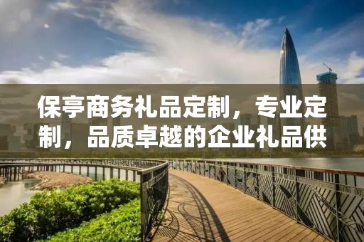 保亭商务礼品定制，专业定制，品质卓越的企业礼品供应链服务