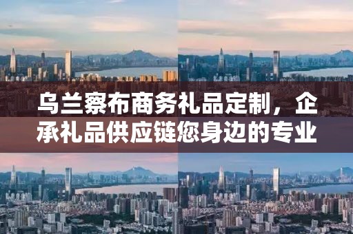 乌兰察布商务礼品定制，企承礼品供应链您身边的专业礼品定制公司