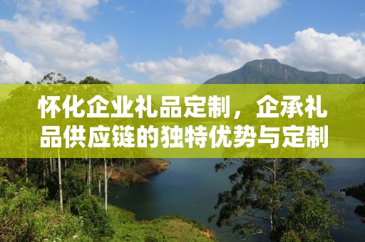 怀化企业礼品定制，企承礼品供应链的独特优势与定制体验