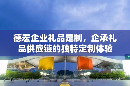 德宏企业礼品定制，企承礼品供应链的独特定制体验
