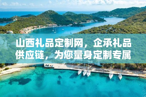 山西礼品定制网，企承礼品供应链，为您量身定制专属礼品