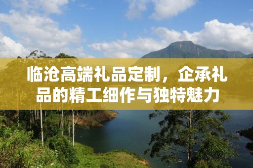 临沧高端礼品定制，企承礼品的精工细作与独特魅力