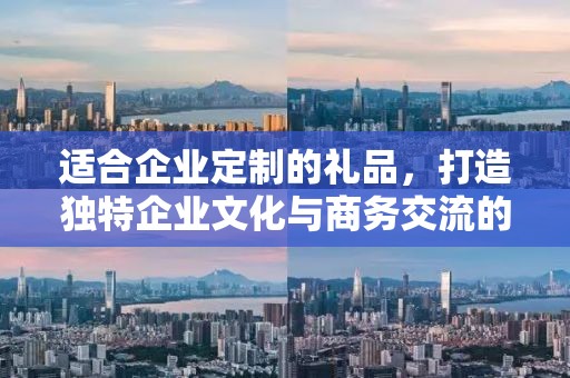 适合企业定制的礼品，打造独特企业文化与商务交流的优选公司