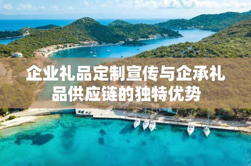 企业礼品定制宣传与企承礼品供应链的独特优势