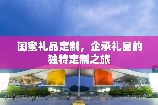 闺蜜礼品定制，企承礼品的独特定制之旅