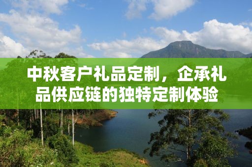 中秋客户礼品定制，企承礼品供应链的独特定制体验